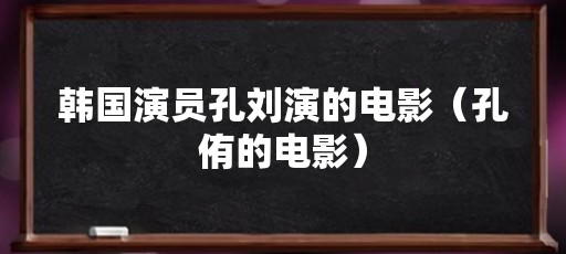 韩国演员孔刘演的电影(孔侑的电影)
